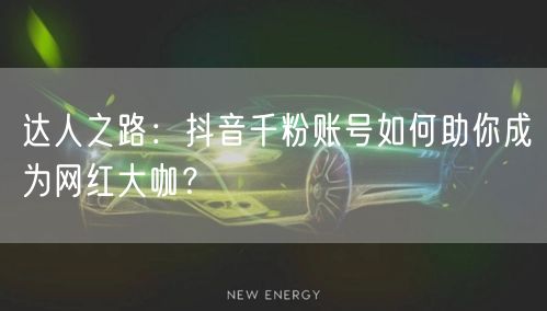 达人之路：抖音千粉账号如何助你成为网红大咖？