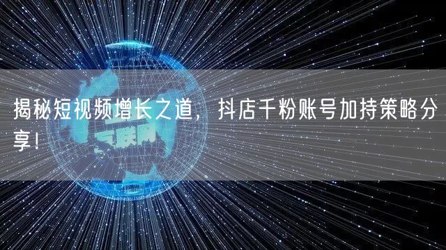 揭秘短视频增长之道，抖店千粉账号加持策略分享！