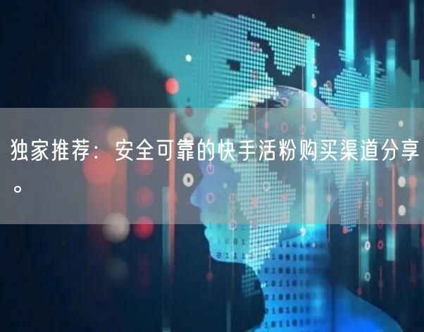 独家推荐：安全可靠的快手活粉购买渠道分享。