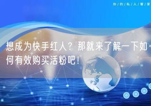 想成为快手红人？那就来了解一下如何有效购买活粉吧！