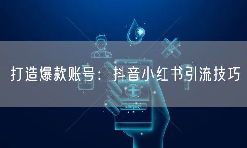 打造爆款账号：抖音小红书引流技巧