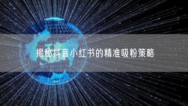 揭秘抖音小红书的精准吸粉策略