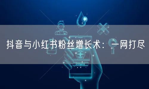 抖音与小红书粉丝增长术：一网打尽