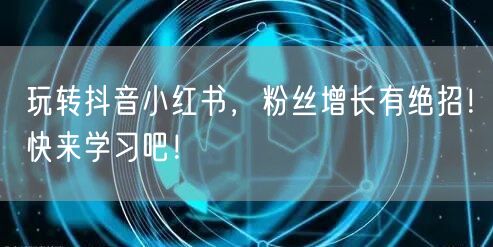 玩转抖音小红书，粉丝增长有绝招！快来学习吧！