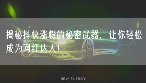 揭秘抖快涨粉的秘密武器，让你轻松成为网红达人！