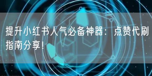 提升小红书人气必备神器：点赞代刷指南分享！