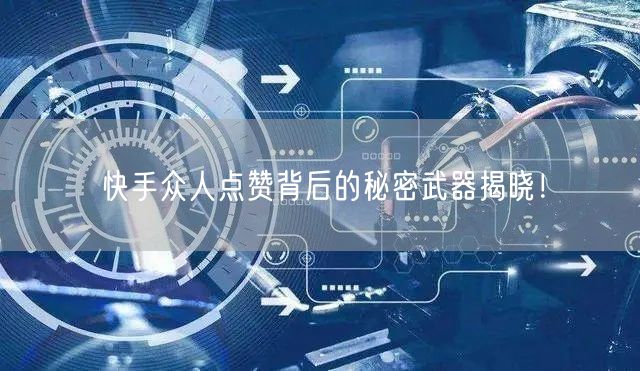 快手众人点赞背后的秘密武器揭晓！