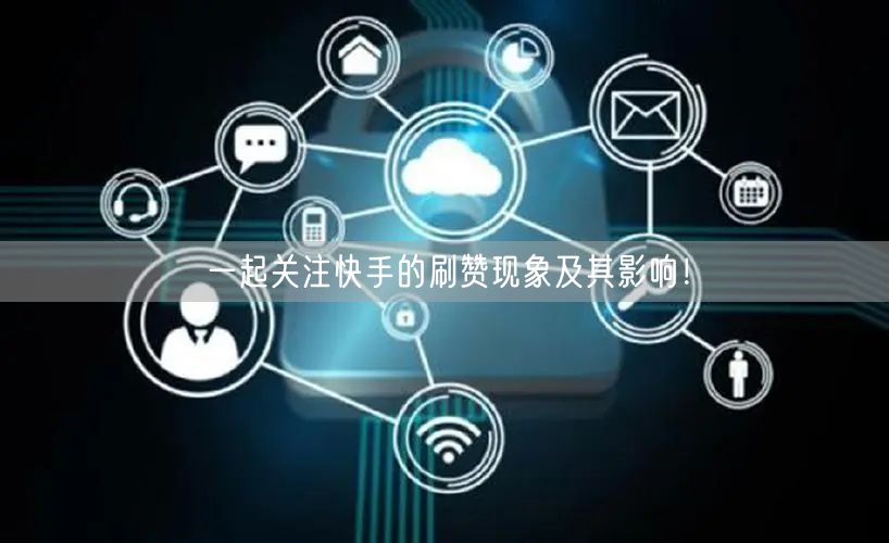 一起关注快手的刷赞现象及其影响！