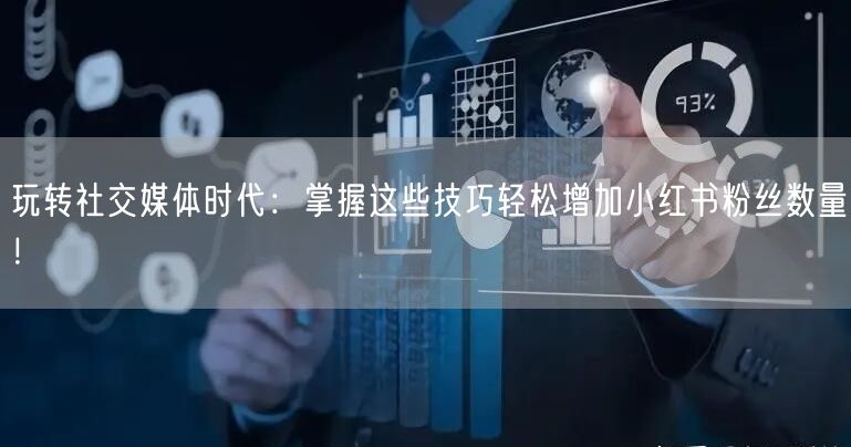 玩转社交媒体时代：掌握这些技巧轻松增加小红书粉丝数量！