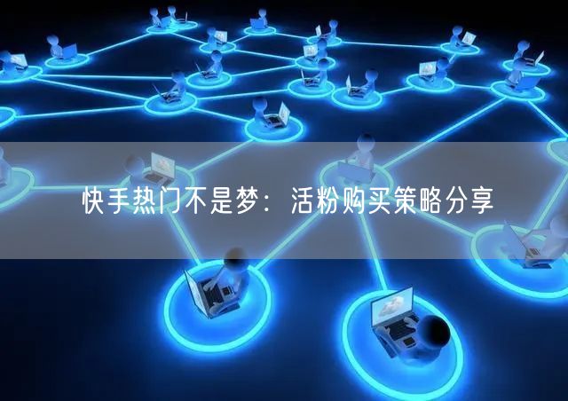 快手热门不是梦:活粉购买策略分享