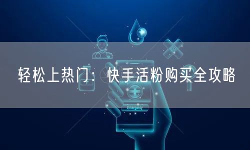 轻松上热门:快手活粉购买全攻略