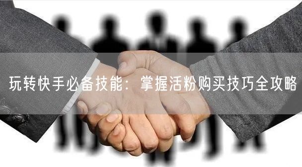 玩转快手必备技能:掌握活粉购买技巧全攻略