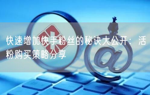 快速增加快手粉丝的秘诀大公开:活粉购买策略分享