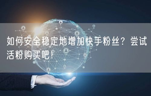 如何安全稳定地增加快手粉丝?尝试活粉购买吧!