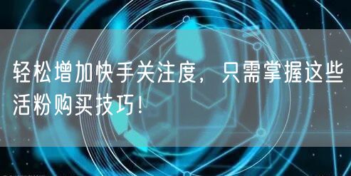 轻松增加快手关注度,只需掌握这些活粉购买技巧!