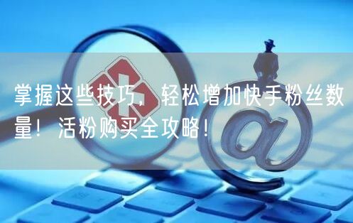 掌握这些技巧,轻松增加快手粉丝数量!活粉购买全攻略!