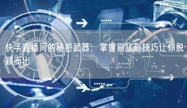 快手直播间的秘密武器:掌握刷队形技巧让你脱颖而出