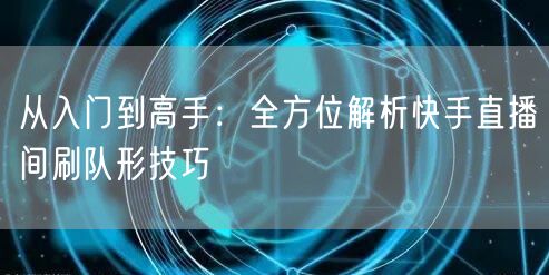 从入门到高手:全方位解析快手直播间刷队形技巧