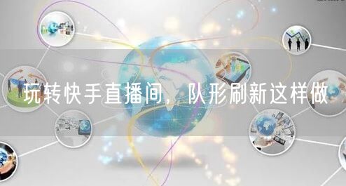玩转快手直播间,队形刷新这样做