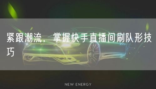 紧跟潮流,掌握快手直播间刷队形技巧