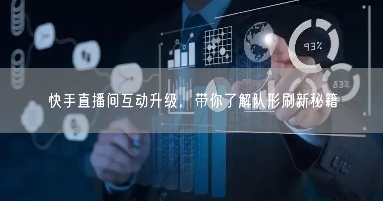 快手直播间互动升级,带你了解队形刷新秘籍