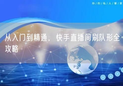 从入门到精通,快手直播间刷队形全攻略