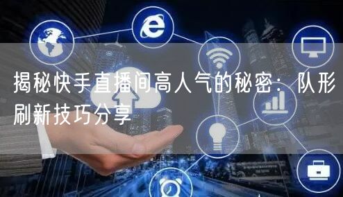 揭秘快手直播间高人气的秘密:队形刷新技巧分享