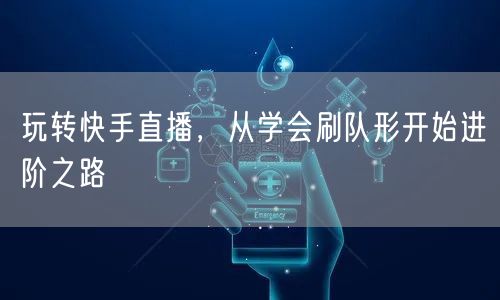 玩转快手直播,从学会刷队形开始进阶之路