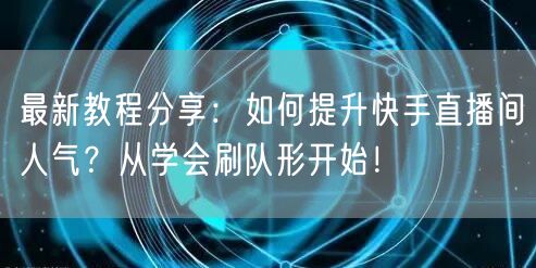 最新教程分享:如何提升快手直播间人气?从学会刷队形开始!