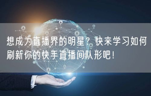 想成为直播界的明星?快来学习如何刷新你的快手直播间队形吧!