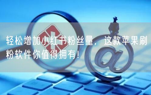 轻松增加小红书粉丝量,这款苹果刷粉软件你值得拥有!