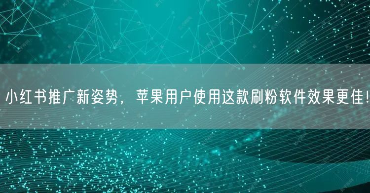 小红书推广新姿势,苹果用户使用这款刷粉软件效果更佳!