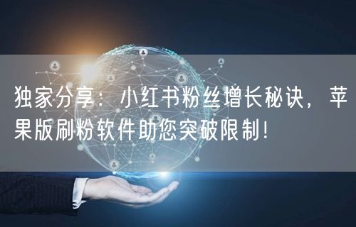 独家分享:小红书粉丝增长秘诀,苹果版刷粉软件助您突破限制!
