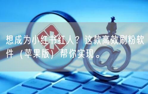 想成为小红书红人？这款高效刷粉软件（苹果版）帮你实现。