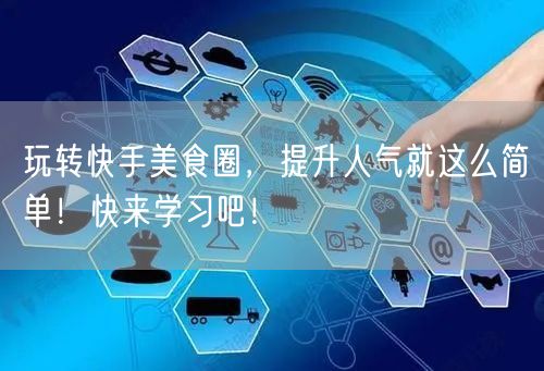 玩转快手美食圈,提升人气就这么简单!快来学习吧!