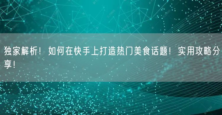 独家解析!如何在快手上打造热门美食话题!实用攻略分享!