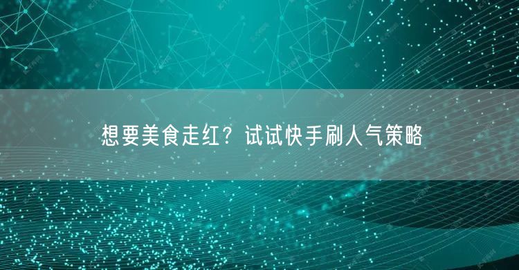 想要美食走红?试试快手刷人气策略