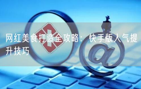 网红美食打造全攻略:快手版人气提升技巧