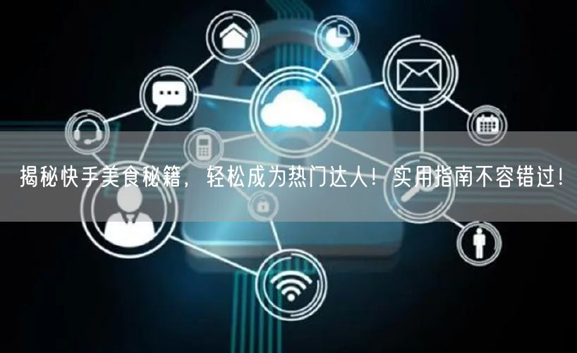 揭秘快手美食秘籍,轻松成为热门达人!实用指南不容错过!
