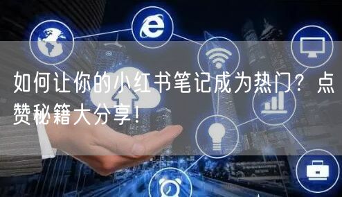 如何让你的小红书笔记成为热门?点赞秘籍大分享!