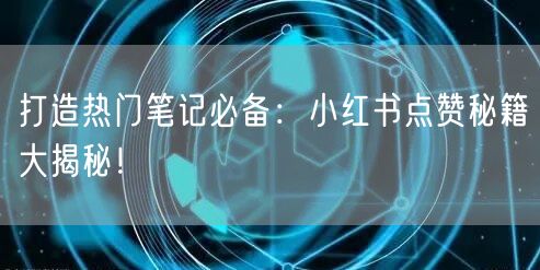 打造热门笔记必备:小红书点赞秘籍大揭秘!