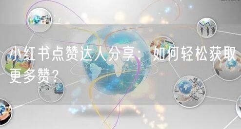 小红书点赞达人分享:如何轻松获取更多赞?