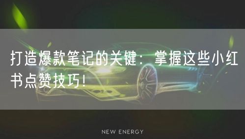 打造爆款笔记的关键:掌握这些小红书点赞技巧!