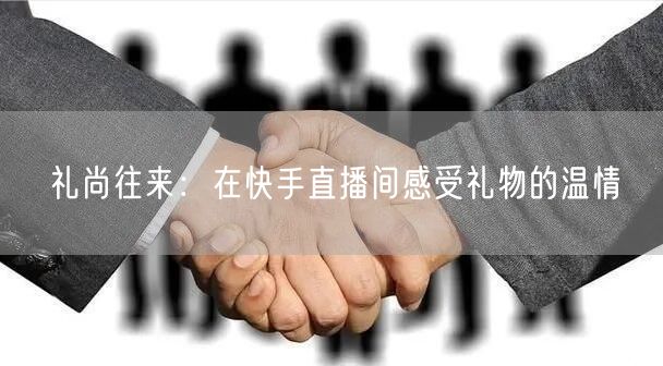 礼尚往来:在快手直播间感受礼物的温情