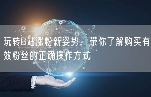 玩转B站涨粉新姿势,带你了解购买有效粉丝的正确操作方式