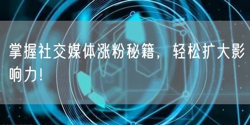 掌握社交媒体涨粉秘籍，轻松扩大影响力！