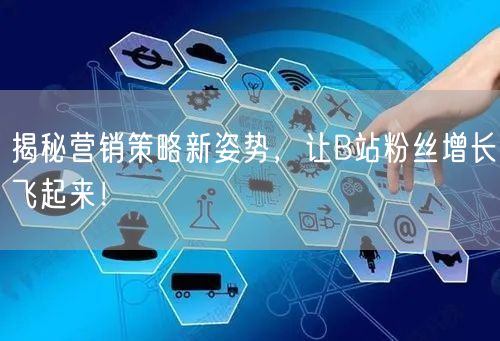 揭秘营销策略新姿势,让B站粉丝增长飞起来!