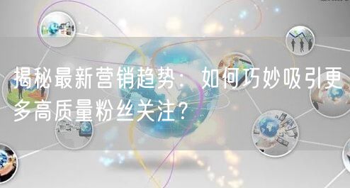 揭秘最新营销趋势:如何巧妙吸引更多高质量粉丝关注?
