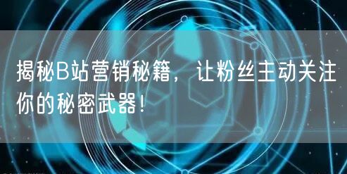 揭秘B站营销秘籍,让粉丝主动关注你的秘密武器!