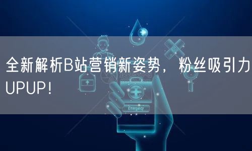 全新解析B站营销新姿势,粉丝吸引力UPUP!